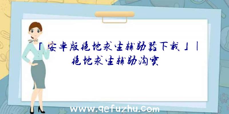 「安卓版绝地求生辅助器下载」|绝地求生辅助淘宝